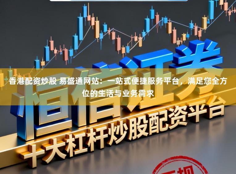 香港配资炒股 易盛通网站：一站式便捷服务平台，满足您全方位的生活与业务需求