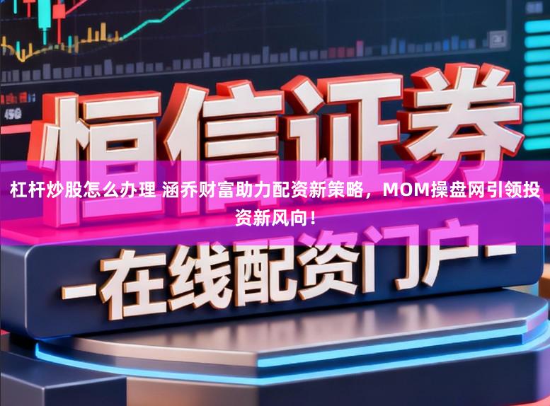 杠杆炒股怎么办理 涵乔财富助力配资新策略，MOM操盘网引领投资新风向！