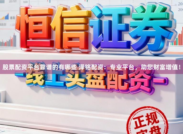 股票配资平台靠谱的有哪些 泽铭配资：专业平台，助您财富增值！