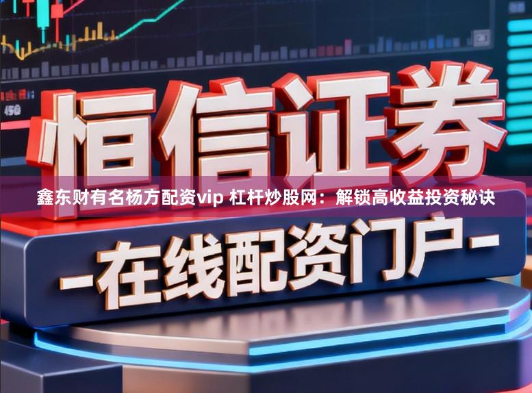 鑫东财有名杨方配资vip 杠杆炒股网：解锁高收益投资秘诀