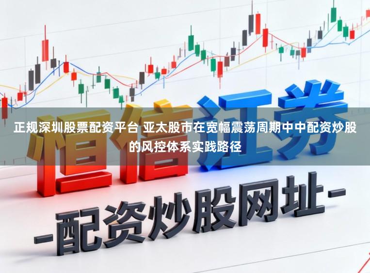 正规深圳股票配资平台 亚太股市在宽幅震荡周期中中配资炒股的风控体系实践路径