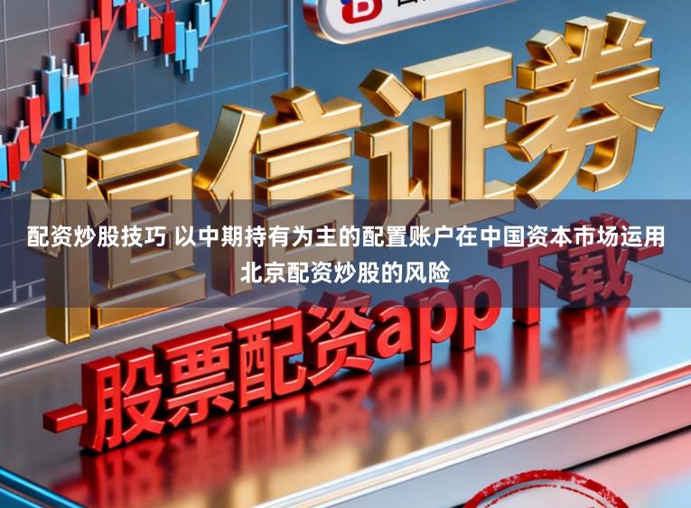 配资炒股技巧 以中期持有为主的配置账户在中国资本市场运用北京配资炒股的风险