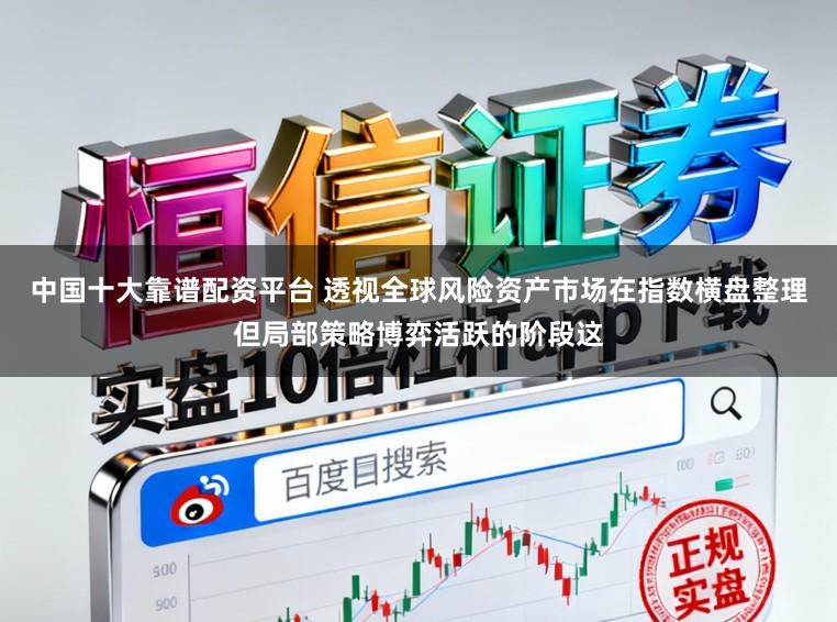 中国十大靠谱配资平台 透视全球风险资产市场在指数横盘整理但局部策略博弈活跃的阶段这