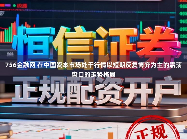 756金融网 在中国资本市场处于行情以短期反复博弈为主的震荡窗口的走势格局