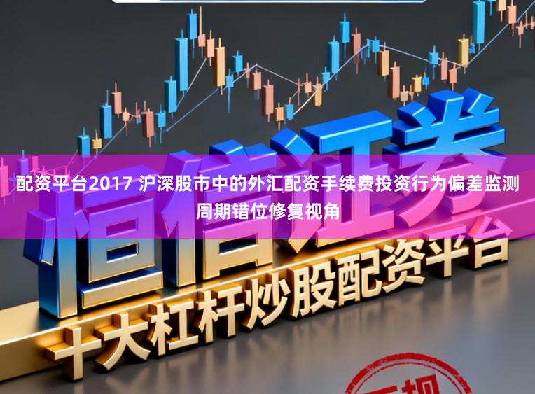 配资平台2017 沪深股市中的外汇配资手续费投资行为偏差监测周期错位修复视角