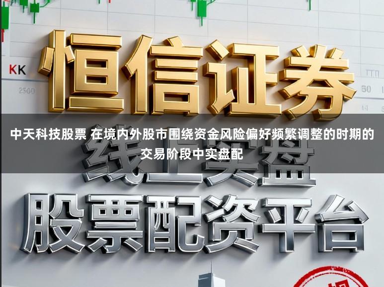 中天科技股票 在境内外股市围绕资金风险偏好频繁调整的时期的交易阶段中实盘配