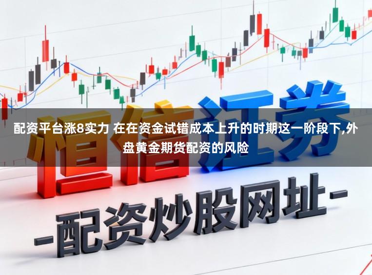 配资平台涨8实力 在在资金试错成本上升的时期这一阶段下,外盘黄金期货配资的风险