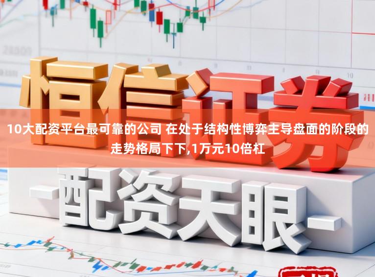 10大配资平台最可靠的公司 在处于结构性博弈主导盘面的阶段的走势格局下下,1万元10倍杠