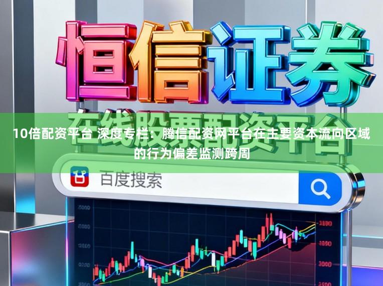 10倍配资平台 深度专栏：腾信配资网平台在主要资本流向区域的行为偏差监测跨周