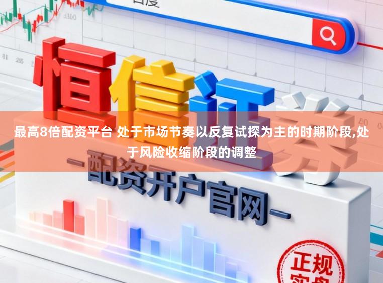 最高8倍配资平台 处于市场节奏以反复试探为主的时期阶段,处于风险收缩阶段的调整