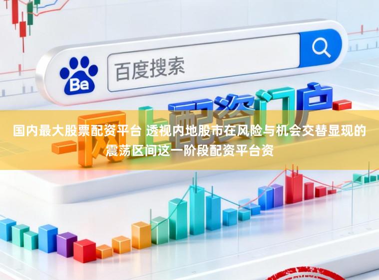 国内最大股票配资平台 透视内地股市在风险与机会交替显现的震荡区间这一阶段配资平台资