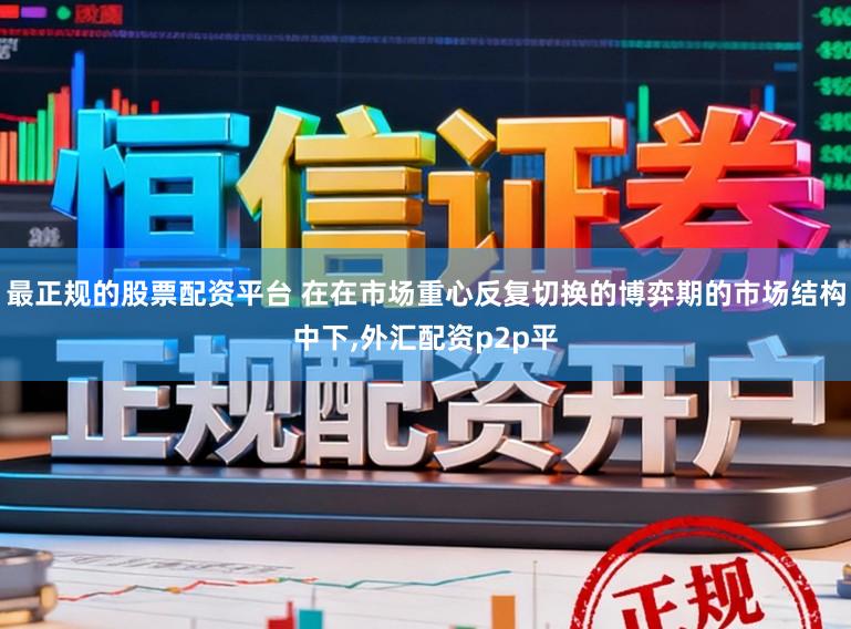 最正规的股票配资平台 在在市场重心反复切换的博弈期的市场结构中下,外汇配资p2p平