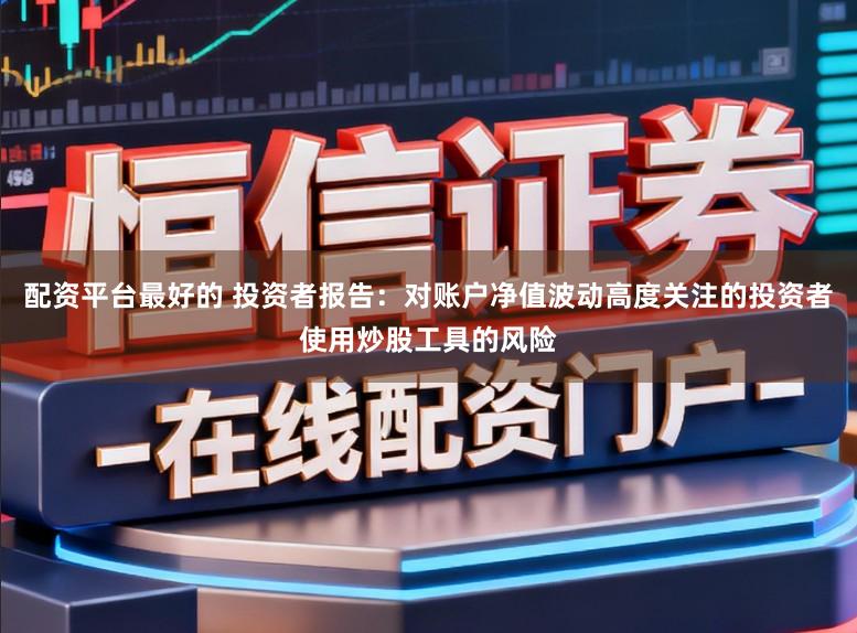 配资平台最好的 投资者报告：对账户净值波动高度关注的投资者使用炒股工具的风险