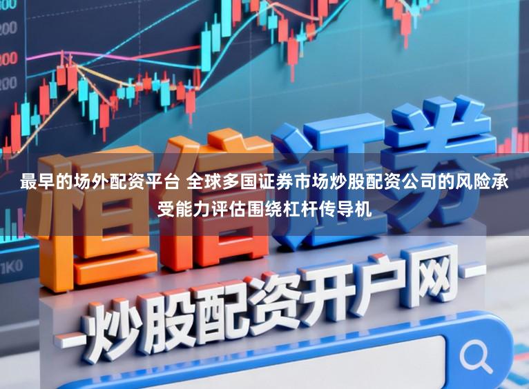 最早的场外配资平台 全球多国证券市场炒股配资公司的风险承受能力评估围绕杠杆传导机