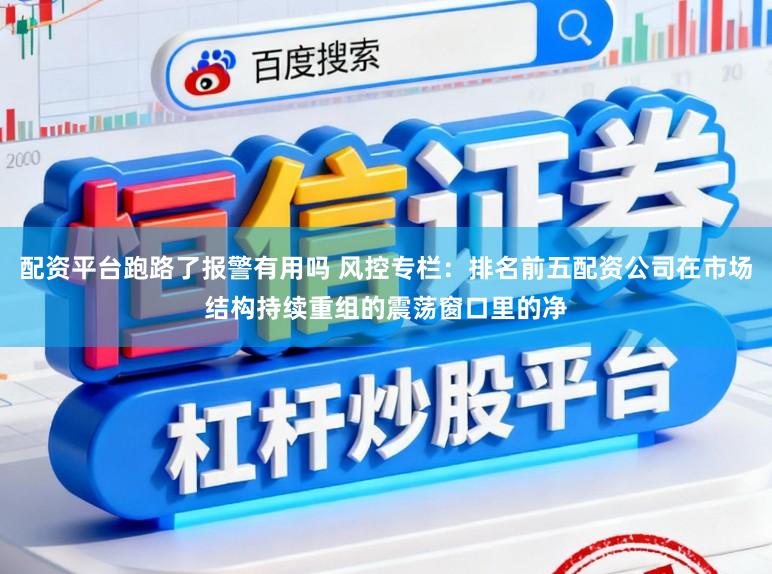 配资平台跑路了报警有用吗 风控专栏：排名前五配资公司在市场结构持续重组的震荡窗口里的净