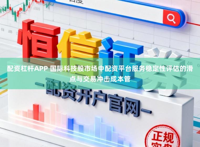 配资杠杆APP 国际科技股市场中配资平台服务稳定性评估的滑点与交易冲击成本管