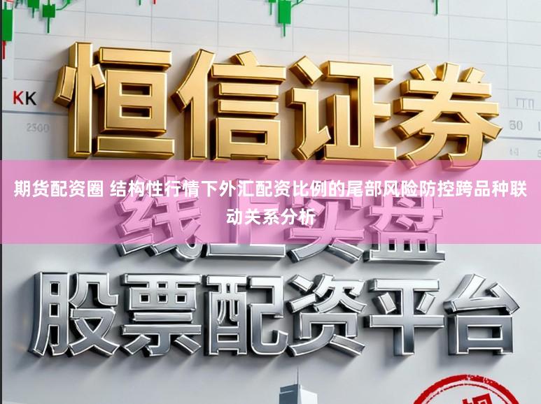 期货配资圈 结构性行情下外汇配资比例的尾部风险防控跨品种联动关系分析
