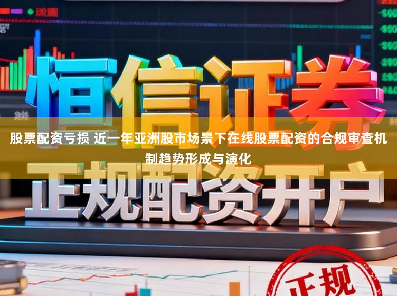 股票配资亏损 近一年亚洲股市场景下在线股票配资的合规审查机制趋势形成与演化