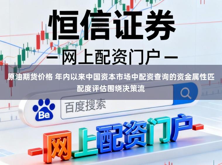 原油期货价格 年内以来中国资本市场中配资查询的资金属性匹配度评估围绕决策流