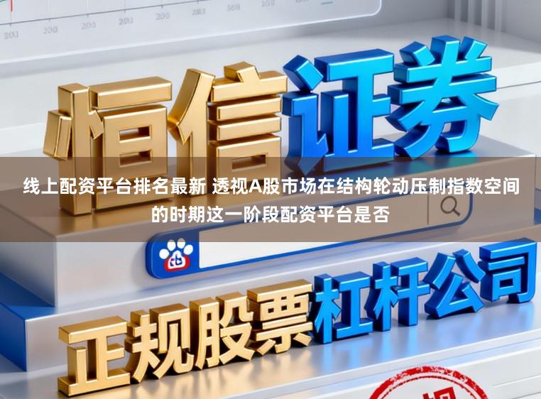 线上配资平台排名最新 透视A股市场在结构轮动压制指数空间的时期这一阶段配资平台是否