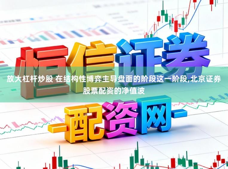 放大杠杆炒股 在结构性博弈主导盘面的阶段这一阶段,北京证券股票配资的净值波