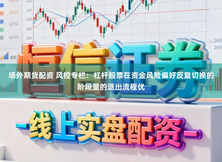 场外期货配资 风控专栏：杠杆股票在资金风险偏好反复切换的阶段里的退出流程优