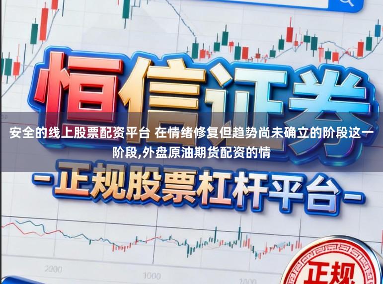 安全的线上股票配资平台 在情绪修复但趋势尚未确立的阶段这一阶段,外盘原油期货配资的情
