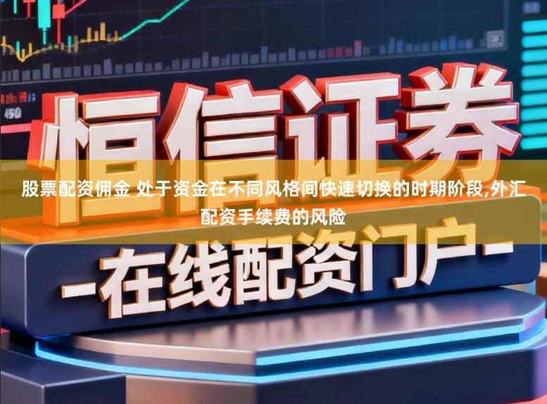 股票配资佣金 处于资金在不同风格间快速切换的时期阶段,外汇配资手续费的风险