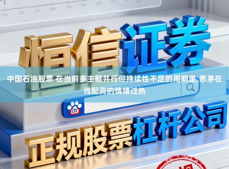 中国石油股票 在当前多主题并行但持续性不足的周期里,思茅在线配资的情绪过热