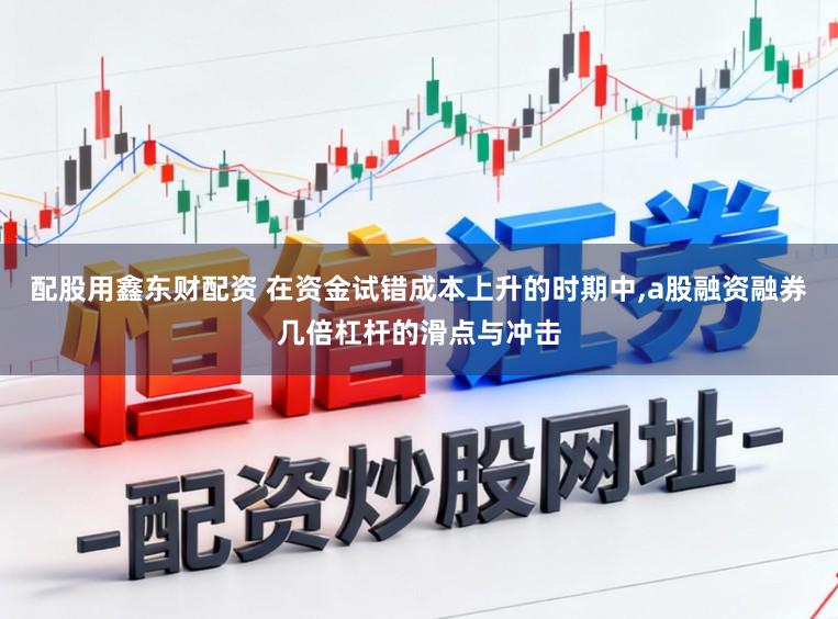配股用鑫东财配资 在资金试错成本上升的时期中,a股融资融券几倍杠杆的滑点与冲击