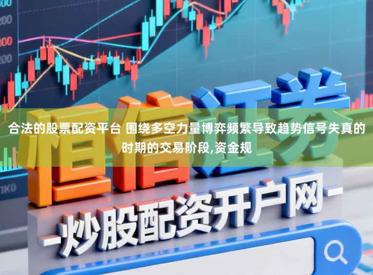 合法的股票配资平台 围绕多空力量博弈频繁导致趋势信号失真的时期的交易阶段,资金规