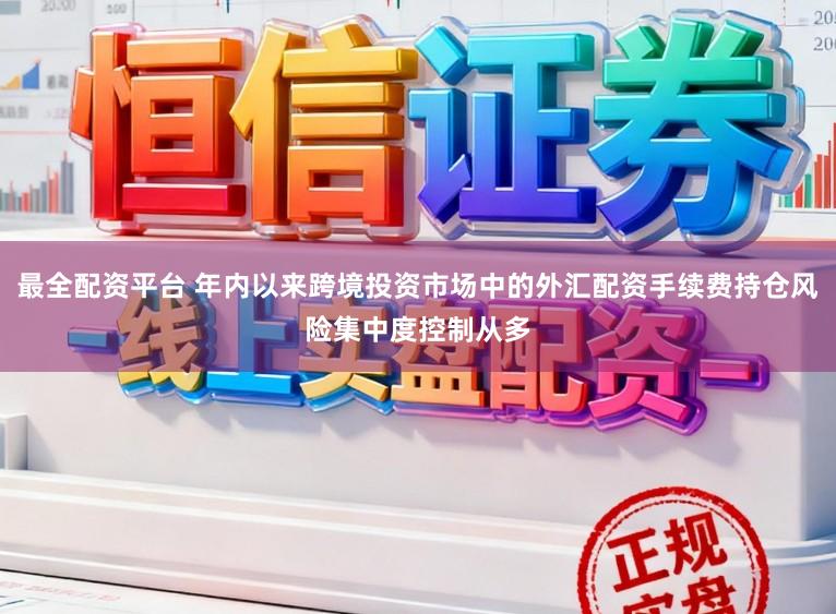 最全配资平台 年内以来跨境投资市场中的外汇配资手续费持仓风险集中度控制从多