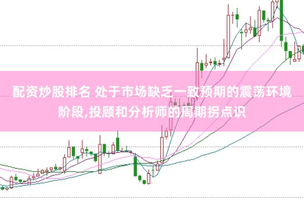 配资炒股排名 处于市场缺乏一致预期的震荡环境阶段,投顾和分析师的周期拐点识