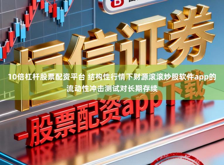 10倍杠杆股票配资平台 结构性行情下财源滚滚炒股软件app的流动性冲击测试对长期存续