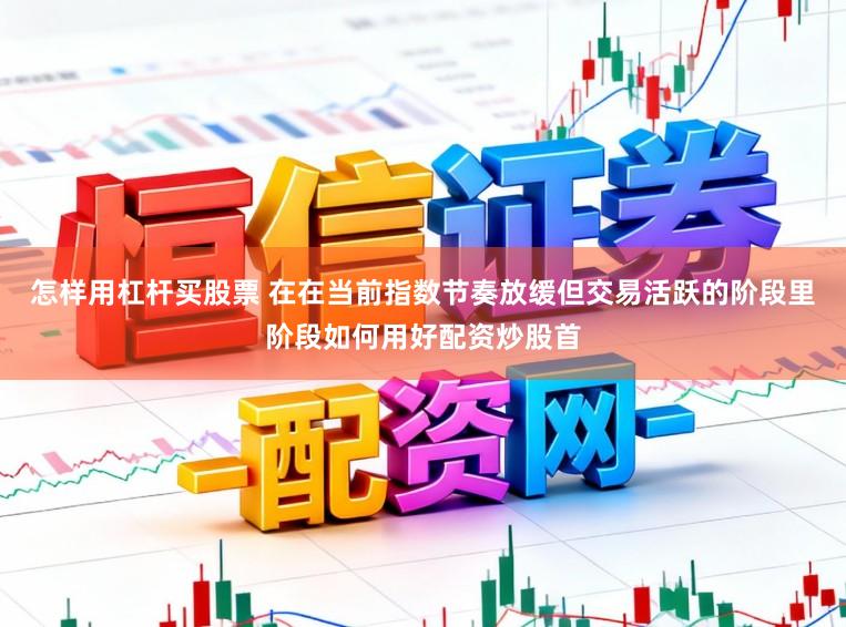 怎样用杠杆买股票 在在当前指数节奏放缓但交易活跃的阶段里阶段如何用好配资炒股首