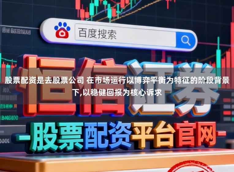 股票配资是去股票公司 在市场运行以博弈平衡为特征的阶段背景下,以稳健回报为核心诉求
