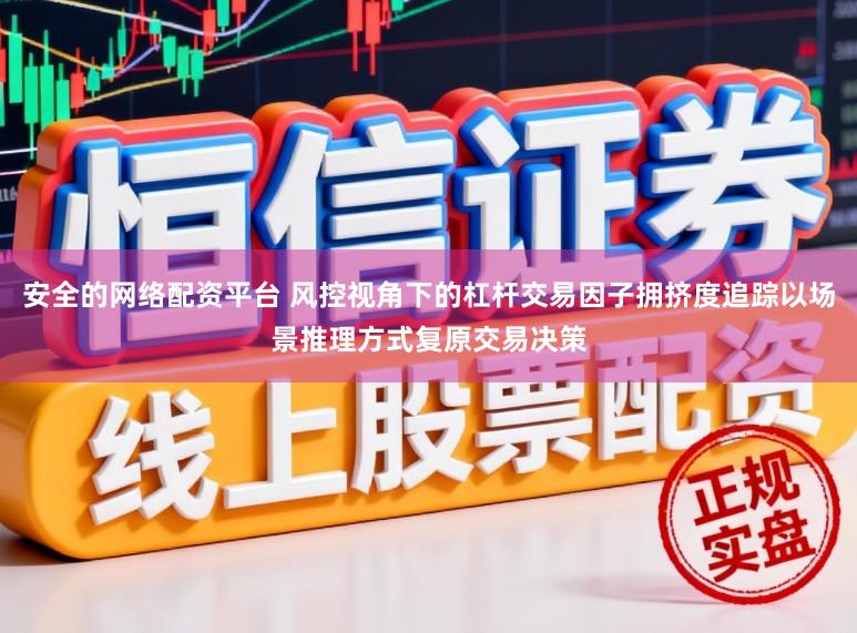 安全的网络配资平台 风控视角下的杠杆交易因子拥挤度追踪以场景推理方式复原交易决策
