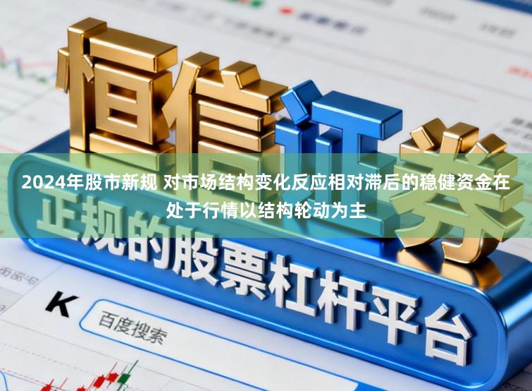 2024年股市新规 对市场结构变化反应相对滞后的稳健资金在处于行情以结构轮动为主