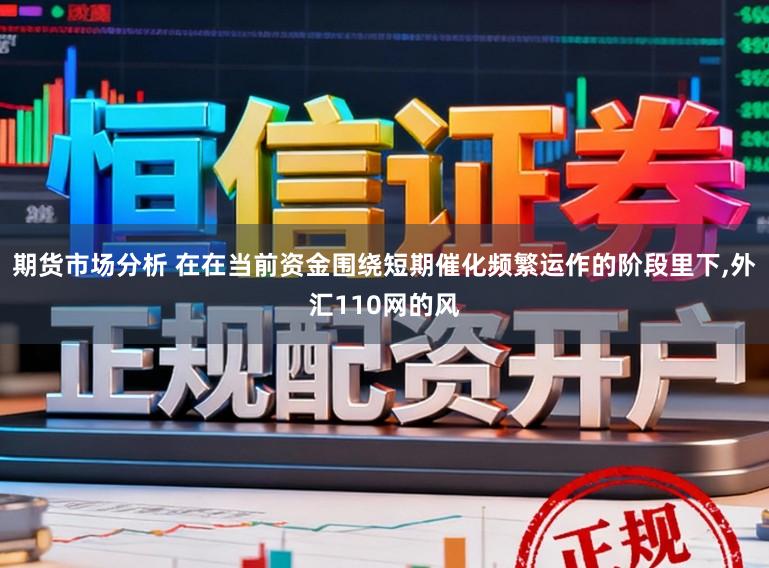 期货市场分析 在在当前资金围绕短期催化频繁运作的阶段里下,外汇110网的风