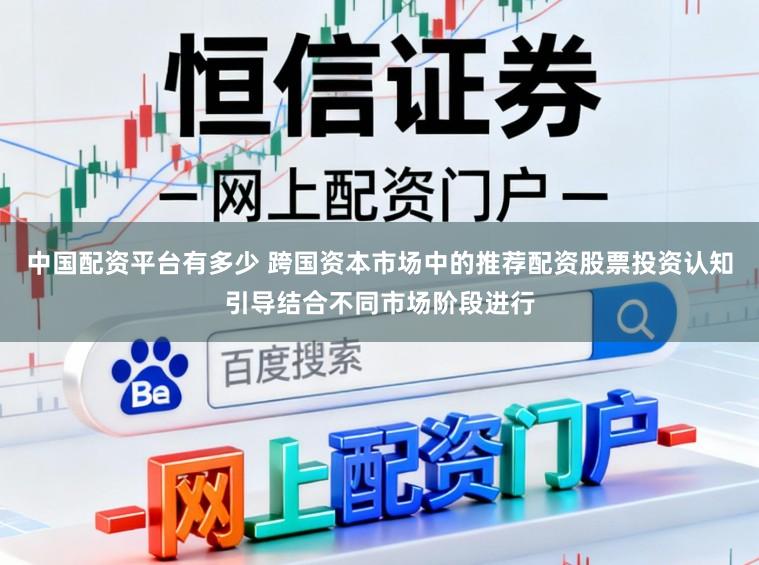 中国配资平台有多少 跨国资本市场中的推荐配资股票投资认知引导结合不同市场阶段进行