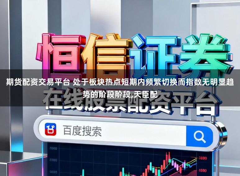 期货配资交易平台 处于板块热点短期内频繁切换而指数无明显趋势的阶段阶段,天臣配