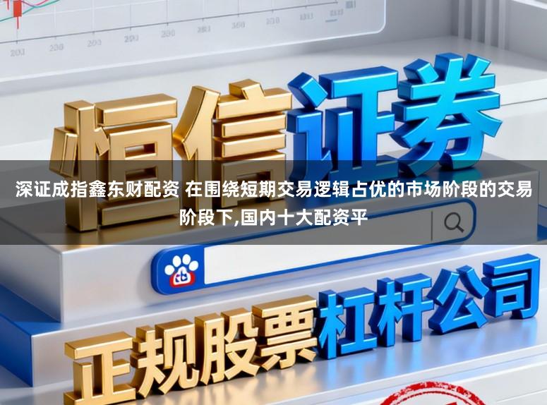 深证成指鑫东财配资 在围绕短期交易逻辑占优的市场阶段的交易阶段下,国内十大配资平