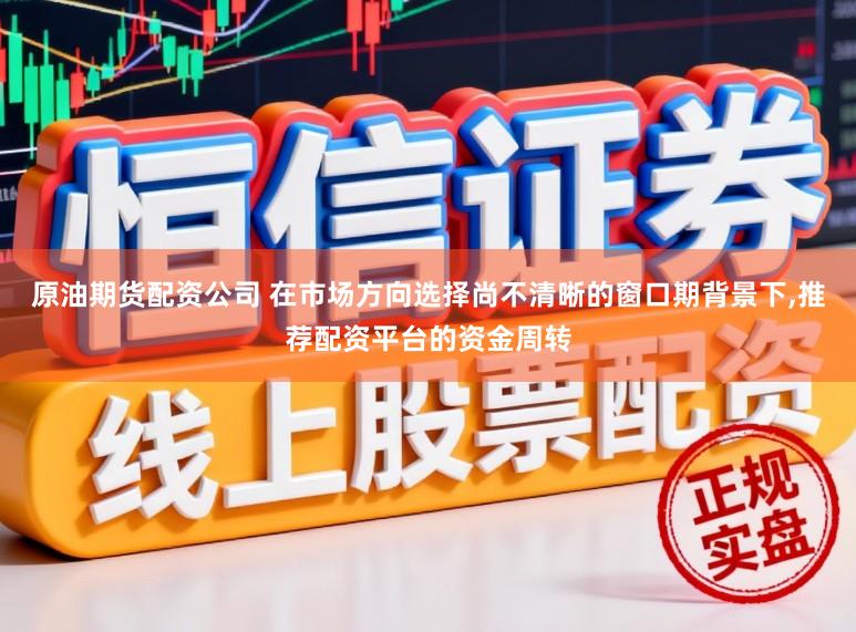 原油期货配资公司 在市场方向选择尚不清晰的窗口期背景下,推荐配资平台的资金周转