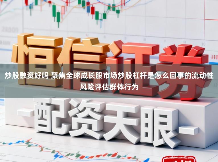 炒股融资好吗 聚焦全球成长股市场炒股杠杆是怎么回事的流动性风险评估群体行为