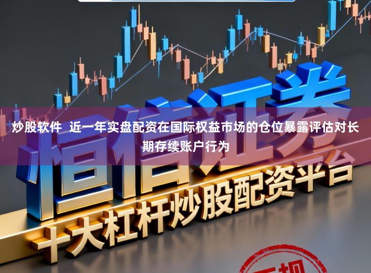 炒股软件  近一年实盘配资在国际权益市场的仓位暴露评估对长期存续账户行为
