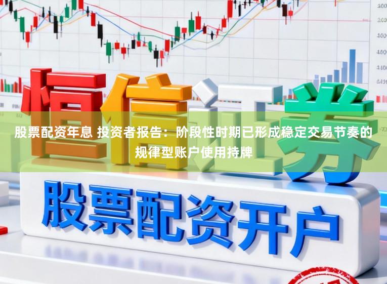 股票配资年息 投资者报告：阶段性时期已形成稳定交易节奏的规律型账户使用持牌
