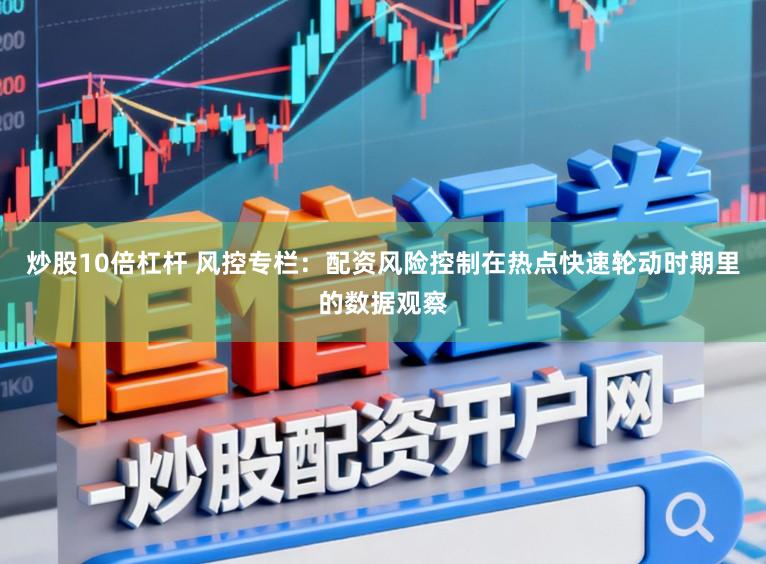 炒股10倍杠杆 风控专栏：配资风险控制在热点快速轮动时期里的数据观察