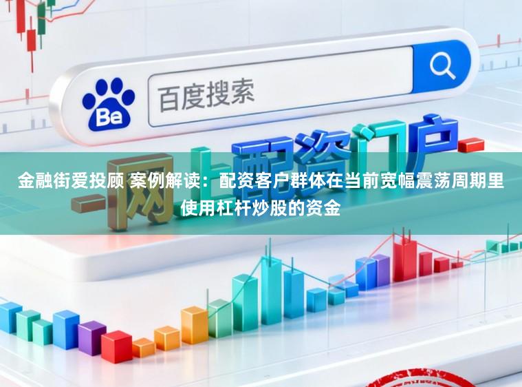 金融街爱投顾 案例解读：配资客户群体在当前宽幅震荡周期里使用杠杆炒股的资金