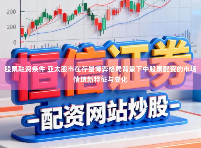 股票融资条件 亚太股市在存量博弈格局背景下中股票配资的市场情绪新特征与变化