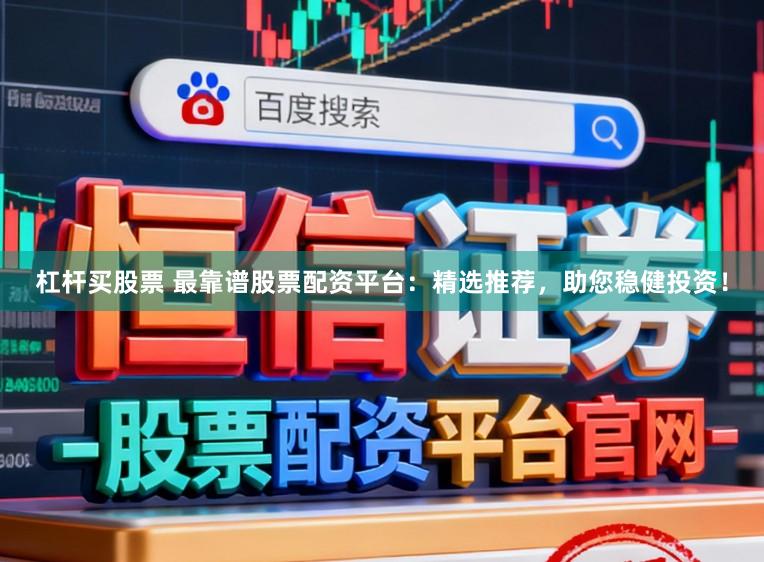 杠杆买股票 最靠谱股票配资平台：精选推荐，助您稳健投资！